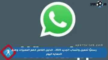 رسميًا تحميل واتساب الجديد 2025.. الدليل الكامل لأهم المميزات وطرق الحماية اليوم